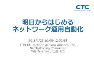 明⽇からはじめる
ネットワーク運⽤⾃動化
2018/1/25 10:00-12:00JST
ITOCHU Techno-Solutions America, Inc.
NetOpsCoding Committee
Taiji Tsuchiya / ⼟屋 太⼆
 