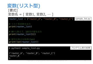 変数(リスト型)
20Copyright © 2018 ITOCHU Techno-Solutions America, Inc.
router_list = ["router_A", "router_B", "router_C"]
# リスト型変数を出⼒
print(router_list)
# 0から数えて、1番⽬の値を出⼒
print(router_list[1])
# 配列の⻑さを取得(len)
print(len(router_list))
$ python3 sample_list.py
['router_A', 'router_B', 'router_C']
router_B
3
sample_list.py
プログラム実⾏結果
[書式]
変数名 = [ 変数1, 変数2, … ]
 