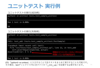 ユニットテスト 実⾏例
44
python3 -m unittest tests.test_sample_unittest
.
----------------------------------------------------------------------
Ran 1 test in 0.000s
OK
ユニットテストの実⾏(成功例)
python3 -m unittest tests.test_sample_unittest
F
======================================================================
FAIL: test_add (tests.test_sample_unittest.TestSample)
----------------------------------------------------------------------
Traceback (most recent call last):
File ”xxx/tests/test_sample_unittest.py", line 12, in test_add
self.assertEqual(expected, actual)
AssertionError: 3 != 4
----------------------------------------------------------------------
Ran 1 test in 0.000s
ユニットテストの実⾏(失敗例)
関数かテストケースのいずれかが
間違っている可能性あり
(※)	「python3	–m	unittest」と⼊⼒することで全テストをまとめて実⾏することも可能です。
その場合、testディレクトリ内に空ファイル「__init__.py」を設置する必要があります。Copyright © 2018 ITOCHU Techno-Solutions America, Inc.
 
