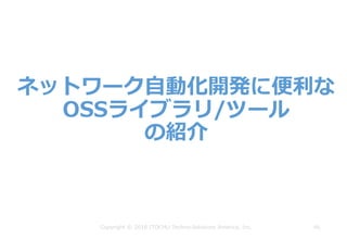 ネットワーク⾃動化開発に便利な
OSSライブラリ/ツール
の紹介
46Copyright © 2018 ITOCHU Techno-Solutions America, Inc.
 