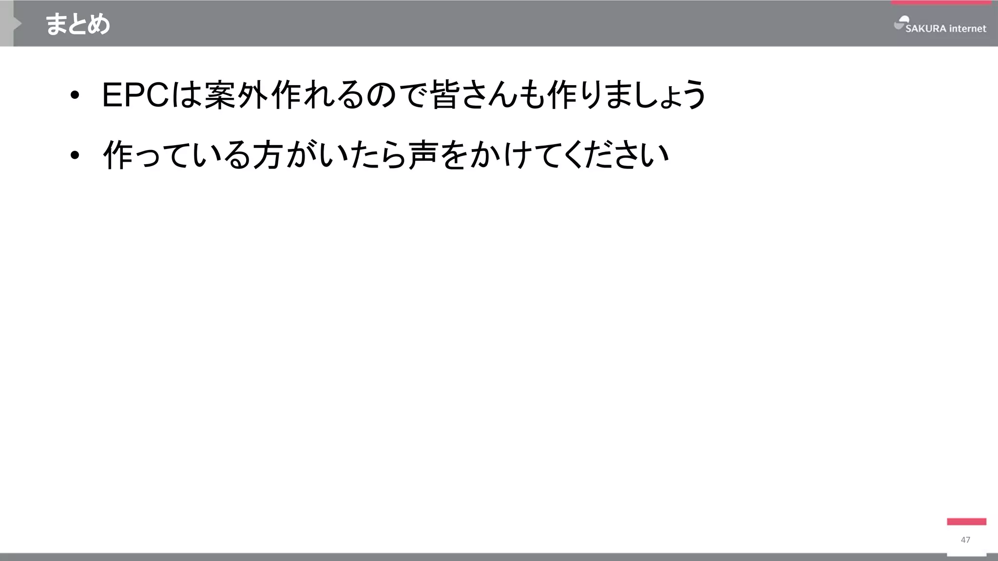 まとめ
• EPCは案外作れるので皆さんも作りましょう
• 作っている方がいたら声をかけてください
47
 