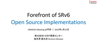 Forefront of SRv6
Open Source Implementations
JANOG43 Meeting @甲府 ｜ 2019年1月23日
株式会社トヨタＩＴ開発センター
海老澤 健太郎 Kentaro Ebisawa
 