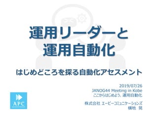株式会社 エーピーコミュニケーションズ
横地 晃
2019/07/26
JANOG44 Meeting in Kobe
ここからはじめよう、運用自動化
 