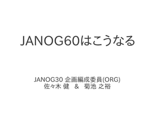 JANOG60はこうなる

 JANOG30 企画編成委員(ORG)
    佐々木 健 & 菊池 之裕
 