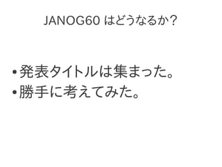JANOG60 はどうなるか？


● 発表タイトルは集まった。
● 勝手に考えてみた。
 