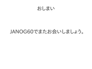 おしまい



JANOG60でまたお会いしましょう。
 
