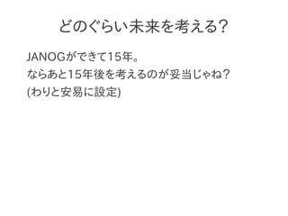 どのぐらい未来を考える？
JANOGができて15年。
ならあと15年後を考えるのが妥当じゃね？
(わりと安易に設定)
 