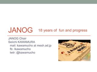 JANOG
JANOG Chair
Seiichi KAWAMURA
mail: kawamucho at mesh.ad.jp
fb: /kawamucho
twtr: @kawamucho
18 years of fun and progress
 