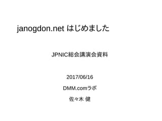 janogdon.net はじめました
2017/06/16
DMM.comラボ
佐々木 健
JPNIC総会講演会資料
 