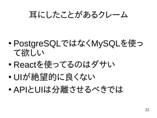 22
耳にしたことがあるクレーム
●
PostgreSQLではなくMySQLを使っ
て欲しい
●
Reactを使ってるのはダサい
●
UIが絶望的に良くない
●
APIとUIは分離させるべきでは
 