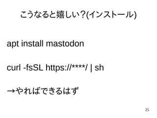 25
こうなると嬉しい？(インストール)
apt install mastodon
curl -fsSL https://****/ | sh
→やればできるはず
 