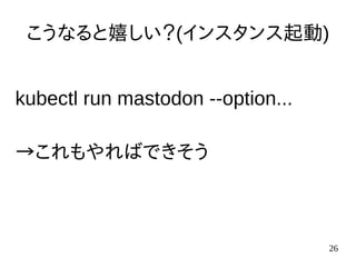 26
こうなると嬉しい？(インスタンス起動)
kubectl run mastodon --option...
→これもやればできそう
 