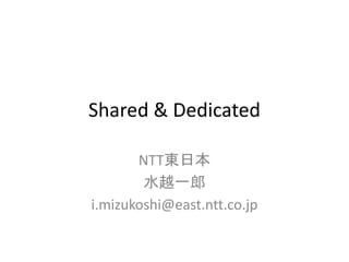 Shared & Dedicated

       NTT東日本
        水越一郎
i.mizukoshi@east.ntt.co.jp
 