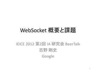 WebSocket 概要と課題

IEICE 2012 第2回 IA 研究会 BeerTalk
            吉野 剛史
             Google

                                 1
 