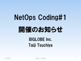 NetOps  Coding#1
開催のお知らせ
BIGLOBE  Inc.
Taiji  Tsuchiya
2015/8/27	
 JANOG	
  LT	
  	
  night#1	
 1	
 