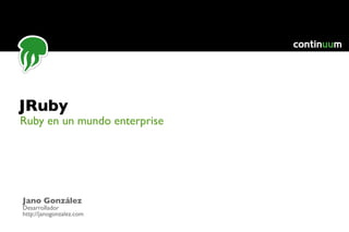 JRuby
Ruby en un mundo enterprise




Jano González
Desarrollador
http://janogonzalez.com
 