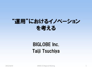 “運用”におけるイノベーション
を考える
BIGLOBE Inc.
Taiji Tsuchiya
2015/10/24 1JANOG US Regional Meeting
 