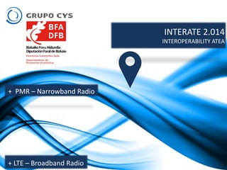 + PMR – Narrowband Radio
+ LTE – Broadband Radio
INTERATE 2.014
INTEROPERABILITY ATEA
 