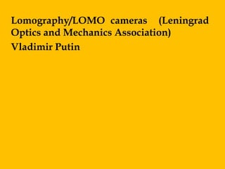 Lomography/LOMO cameras (Leningrad
Optics and Mechanics Association)
Vladimir Putin
 