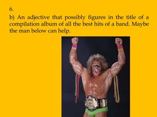 6.
b) An adjective that possibly figures in the title of a
compilation album of all the best hits of a band. Maybe
the man below can help.
 