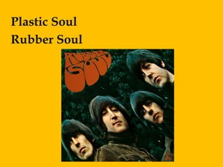 Plastic Soul
Rubber Soul
 