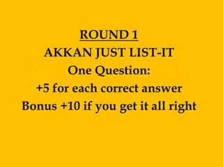 ROUND 1
   AKKAN JUST LIST-IT
        One Question:
  +5 for each correct answer
Bonus +10 if you get it all right
 