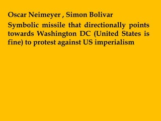 Oscar Neimeyer , Simon Bolivar
Symbolic missile that directionally points
towards Washington DC (United States is
fine) to protest against US imperialism
 