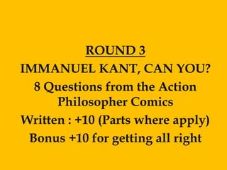 ROUND 3
IMMANUEL KANT, CAN YOU?
  8 Questions from the Action
      Philosopher Comics
Written : +10 (Parts where apply)
 Bonus +10 for getting all right
 