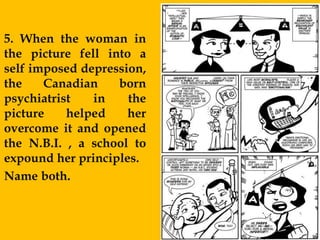 5. When the woman in
the picture fell into a
self imposed depression,
the    Canadian    born
psychiatrist   in    the
picture    helped    her
overcome it and opened
the N.B.I. , a school to
expound her principles.
Name both.
 