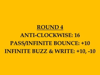ROUND 4
     ANTI-CLOCKWISE: 16
  PASS/INFINITE BOUNCE: +10
INFINITE BUZZ & WRITE: +10, -10
 