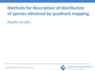 Methods for description of distribution 
of species obtained by quadrant mapping 
Zbyněk Janoška 
www.geoinformatics.upol.cz 
 
