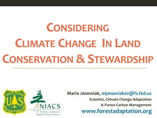 CONSIDERING
CLIMATE CHANGE IN LAND
CONSERVATION & STEWARDSHIP
www.forestadaptation.org
Maria Janowiak, mjanowiak02@fs.fed.us
Scientist, Climate Change Adaptation
& Forest Carbon Management
 