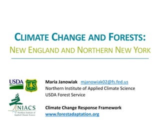 CLIMATE CHANGE AND FORESTS:
NEW ENGLAND AND NORTHERN NEW YORK
Maria Janowiak mjanowiak02@fs.fed.us
Northern Institute of Applied Climate Science
USDA Forest Service
Climate Change Response Framework
www.forestadaptation.org
 