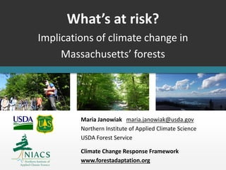What’s at risk?
Implications of climate change in
Massachusetts’ forests
Maria Janowiak maria.janowiak@usda.gov
Northern Institute of Applied Climate Science
USDA Forest Service
Climate Change Response Framework
www.forestadaptation.org
 
