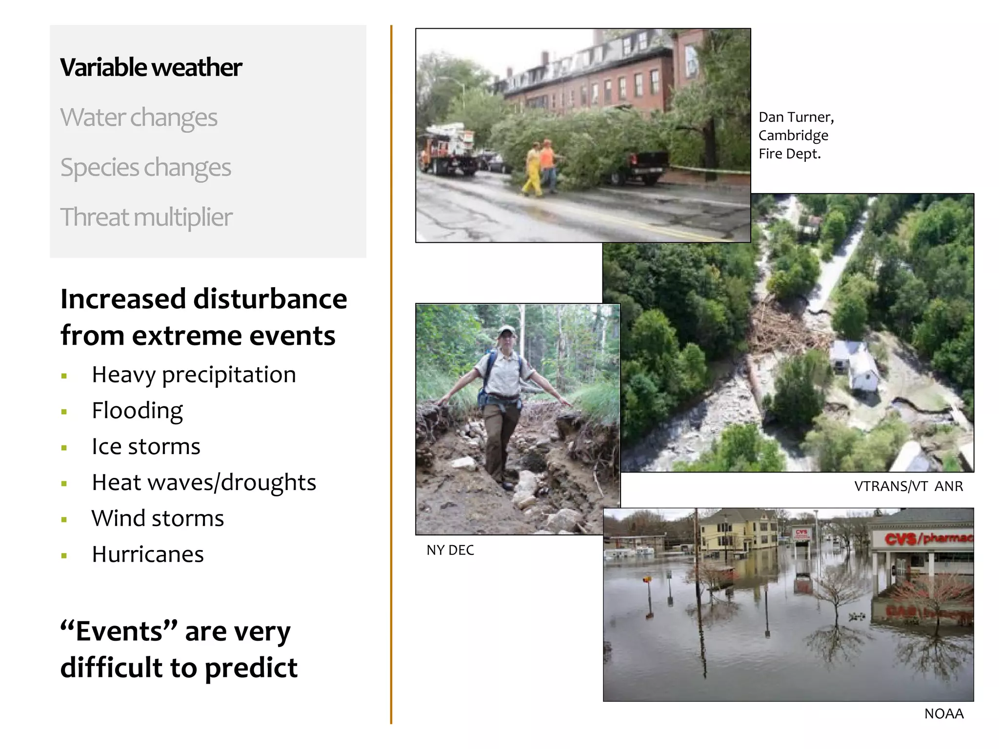 Variableweather
Waterchanges
Specieschanges
Threatmultiplier
Increased disturbance
from extreme events
 Heavy precipitation
 Flooding
 Ice storms
 Heat waves/droughts
 Wind storms
 Hurricanes
“Events” are very
difficult to predict
VTRANS/VT ANR
NY DEC
Dan Turner,
Cambridge
Fire Dept.
NOAA
 