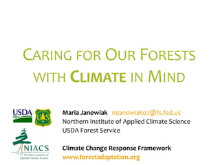 CARING FOR OUR FORESTS
WITH CLIMATE IN MIND
Maria Janowiak mjanowiak02@fs.fed.us
Northern Institute of Applied Climate Science
USDA Forest Service
Climate Change Response Framework
www.forestadaptation.org
 