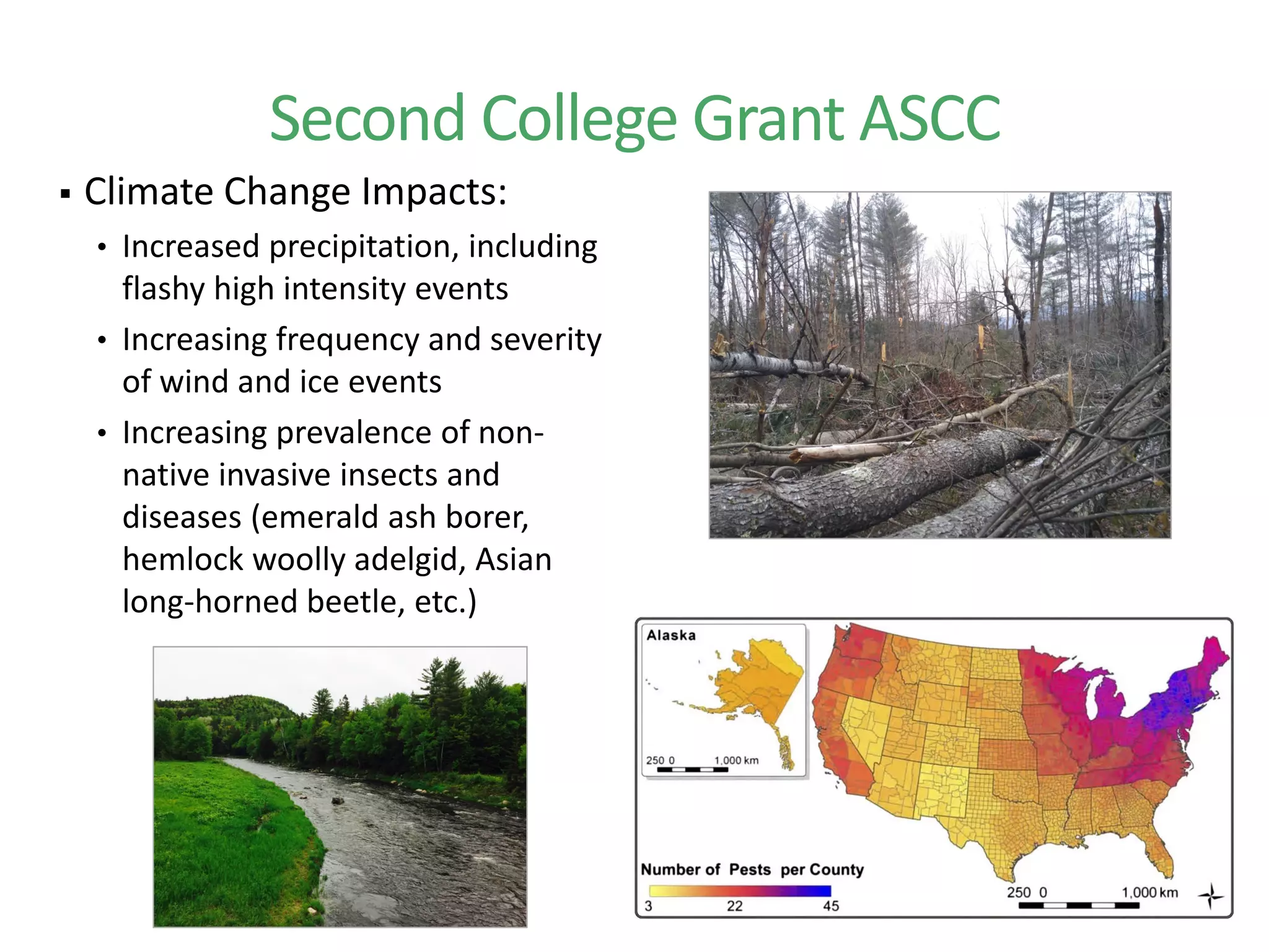  Climate Change Impacts:
• Increased precipitation, including
flashy high intensity events
• Increasing frequency and severity
of wind and ice events
• Increasing prevalence of non-
native invasive insects and
diseases (emerald ash borer,
hemlock woolly adelgid, Asian
long-horned beetle, etc.)
Second College Grant ASCC
 
