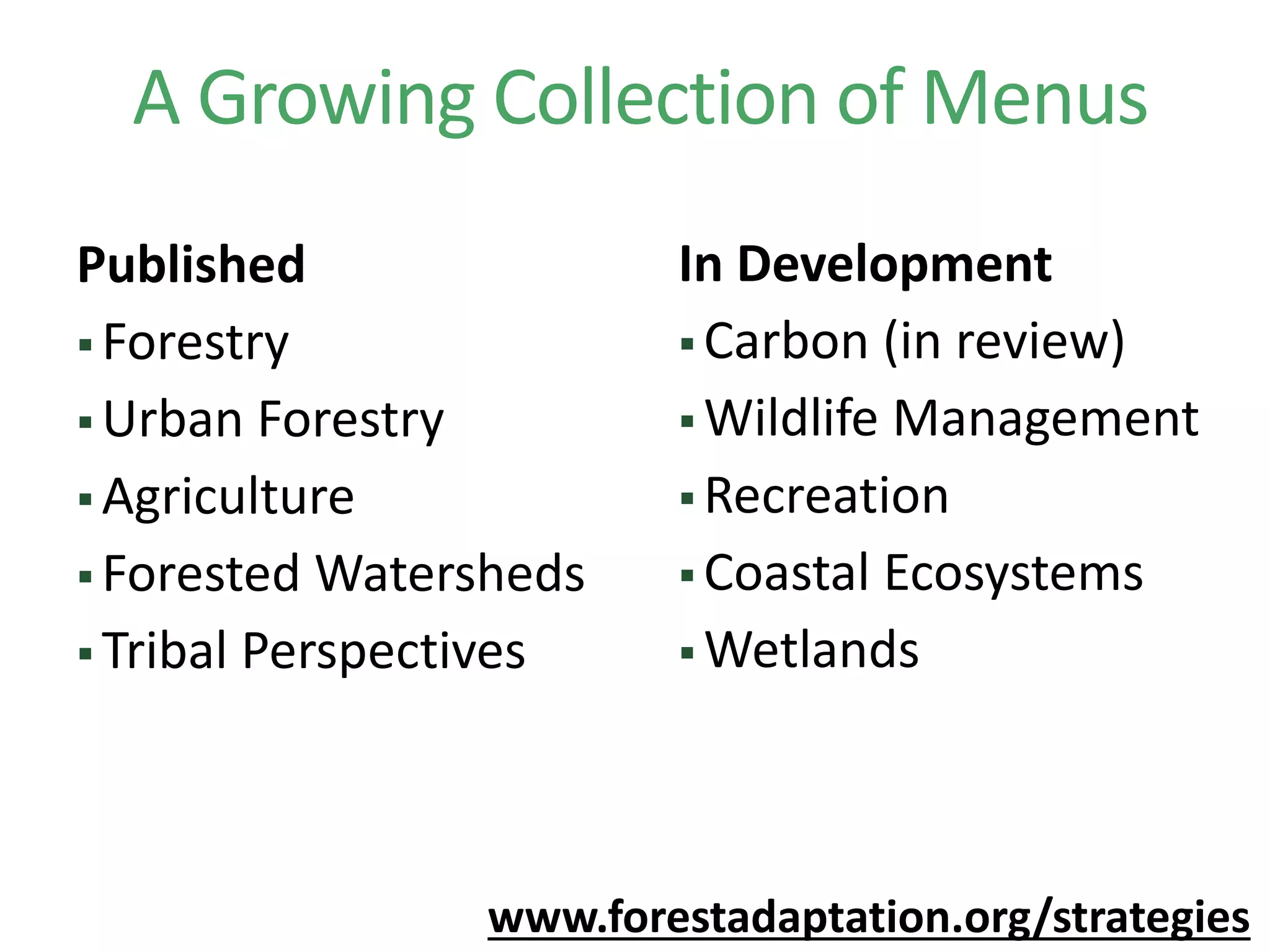 A Growing Collection of Menus
Published
 Forestry
 Urban Forestry
 Agriculture
 Forested Watersheds
 Tribal Perspectives
www.forestadaptation.org/strategies
In Development
 Carbon (in review)
 Wildlife Management
 Recreation
 Coastal Ecosystems
 Wetlands
 