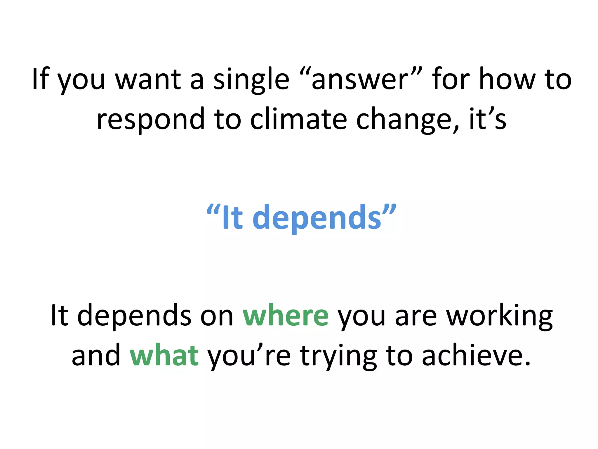 If you want a single “answer” for how to
respond to climate change, it’s
“It depends”
It depends on where you are working
and what you’re trying to achieve.
 