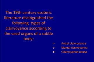 The 19th century esoteric
literature distinguished the
      following types of
  clairvoyance according to
the used organs of a subtle
            body:
                           ➲   Astral clairvoyance
                           ➲   Mental clairvoyance
                           ➲   Clairvoyance cause
 