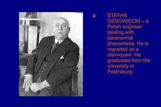 ➲   STEFAN
    OSSOWIECKI – a
    Polish engineer
    dealing with
    paranormal
    phenomena. He is
    regraded as a
    clairvoyant. He
    graduated from the
    university in
    Petersburg.
 