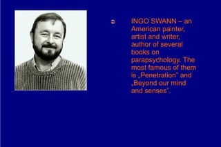 ➲   INGO SWANN – an
    American painter,
    artist and writer,
    author of several
    books on
    parapsychology. The
    most famous of them
    is „Penetration” and
    „Beyond our mind
    and senses”.
 