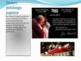Śmierć
polskiego
papieża
Jan Paweł II zmarł o godzinie
21:37 2 kwietnia 2005 roku z
powodu gwałtownego
pogorszenia się stanu zdrowia
papieża. Śmierć Karola
Wojtyły została ogłoszona
publicznie w Kościele
katolickim.
 