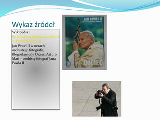 Wykaz źródeł
Wikipedia :
http://pl.wikipedia.org/wiki/Ja
n_Pawe%C5%82_II
Jan Paweł II w oczach
osobistego fotografa,
Błogosławiony Ojciec, Arturo
Mari – osobisty fotograf Jana
Pawła II
 