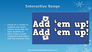 www.harrykindergartenmusic.com
o Songs for a variety of
subjects and topics
o Catchy tunes that will
hook students in!
o Many songs include
vocabulary that aligns
with the Common Core
 
