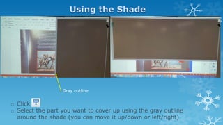 o Click
o Select the part you want to cover up using the gray outline
around the shade (you can move it up/down or left/right)
Gray outline
 