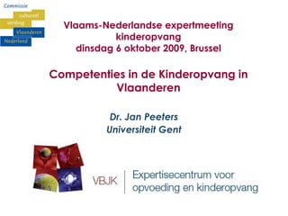 Vlaams-Nederlandse expertmeeting
kinderopvang
dinsdag 6 oktober 2009, Brussel
Competenties in de Kinderopvang in
Vlaanderen
Dr. Jan Peeters
Universiteit Gent
 