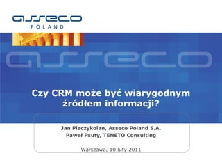 Czy CRM może być wiarygodnym
      źródłem informacji?

     Jan Pieczykolan, Asseco Poland S.A.
       Paweł Psuty, TENETO Consulting

           Warszawa, 10 luty 2011
 