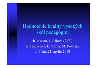 Hodnotenie kvality vysokých
     škôl pedagógmi
     R. Kočan, I. Gálová (GfK)
 K. Hudecová, Ľ. Varga, M. Považan
      J. Pišút, 21. apríla 2010
 