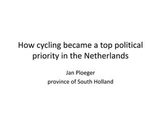 How cycling became a top political
priority in the Netherlands
Jan Ploeger
province of South Holland

 